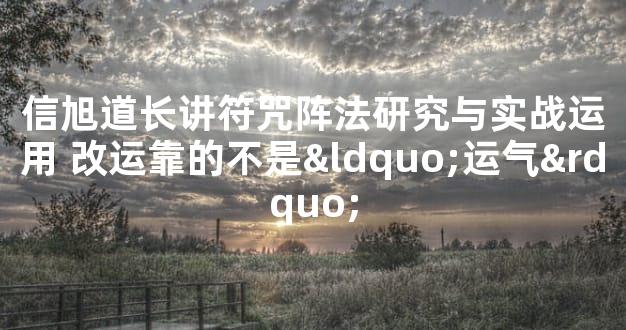 信旭道长讲符咒阵法研究与实战运用 改运靠的不是“运气”
